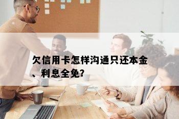 欠信用卡怎样沟通只还本金、利息全免？