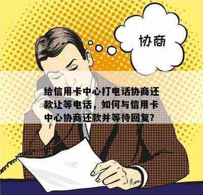 给信用卡中心打电话协商还款让等电话，如何与信用卡中心协商还款并等待回复？