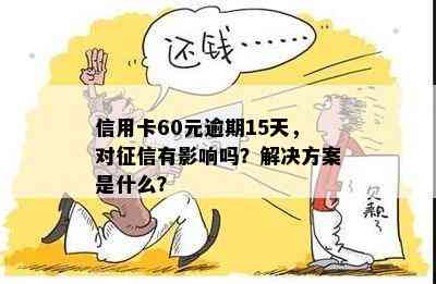 信用卡60元逾期15天，对有影响吗？解决方案是什么？