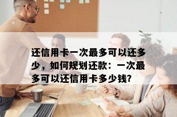 还信用卡一次最多可以还多少，如何规划还款：一次最多可以还信用卡多少钱？