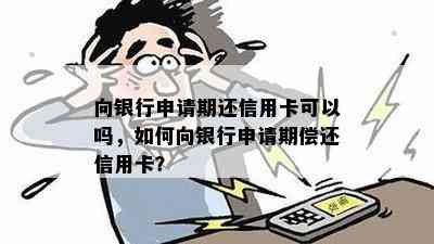 向银行申请期还信用卡可以吗，如何向银行申请期偿还信用卡？