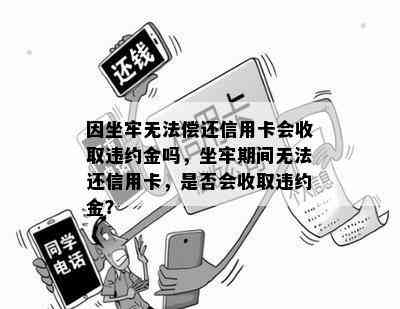 因坐牢无法偿还信用卡会收取违约金吗，坐牢期间无法还信用卡，是否会收取违约金？