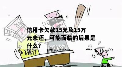 信用卡欠款15元及15万元未还，可能面临的后果是什么？