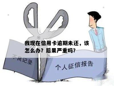 我现在信用卡逾期未还，该怎么办？后果严重吗？