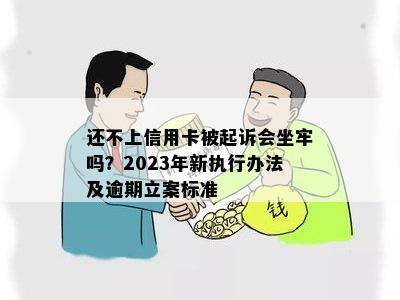 还不上信用卡被起诉会坐牢吗？2023年新执行办法及逾期立案标准