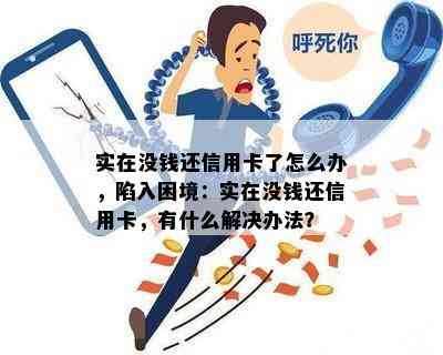 实在没钱还信用卡了怎么办，陷入困境：实在没钱还信用卡，有什么解决办法？