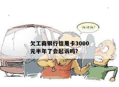 欠工商银行信用卡3000元半年了会起诉吗？