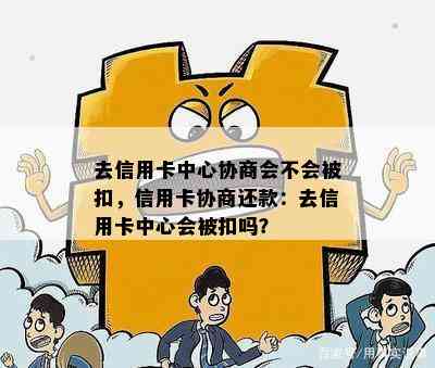 去信用卡中心协商会不会被扣，信用卡协商还款：去信用卡中心会被扣吗？