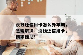 没钱还信用卡怎么办求助，急需解决：没钱还信用卡，请求援助！