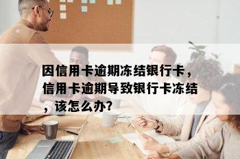 因信用卡逾期冻结银行卡，信用卡逾期导致银行卡冻结，该怎么办？