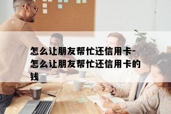 怎么让朋友帮忙还信用卡-怎么让朋友帮忙还信用卡的钱