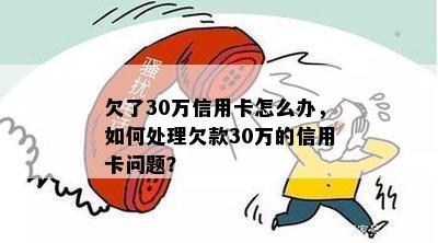 欠了30万信用卡怎么办，如何处理欠款30万的信用卡问题？