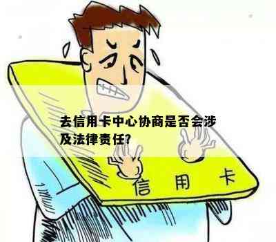 去信用卡中心协商是否会涉及法律责任？