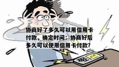 协商好了多久可以用信用卡付款，确定时间：协商好后多久可以使用信用卡付款？