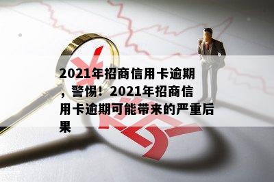 2021年招商信用卡逾期，警惕！2021年招商信用卡逾期可能带来的严重后果