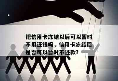 把信用卡冻结以后可以暂时不用还钱吗，信用卡冻结后是否可以暂时不还款？