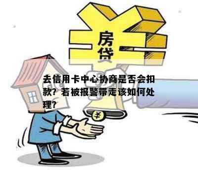 去信用卡中心协商是否会扣款？若被报警带走该如何处理？