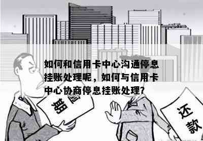 如何和信用卡中心沟通停息挂账处理呢，如何与信用卡中心协商停息挂账处理？