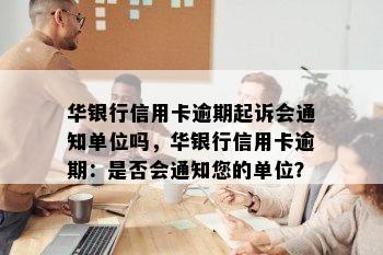 华银行信用卡逾期起诉会通知单位吗，华银行信用卡逾期：是否会通知您的单位？