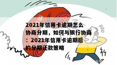 2021年信用卡逾期怎么协商分期，如何与银行协商：2021年信用卡逾期后的分期还款策略