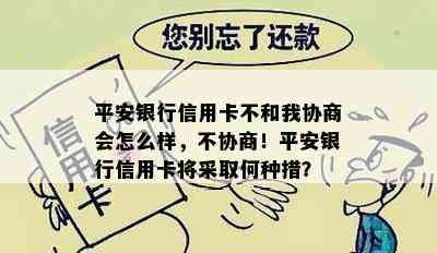 平安银行信用卡不和我协商会怎么样，不协商！平安银行信用卡将采取何种措？