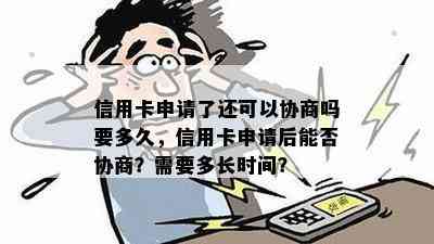 信用卡申请了还可以协商吗要多久，信用卡申请后能否协商？需要多长时间？