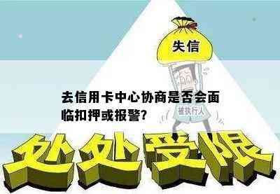 去信用卡中心协商是否会面临扣押或报警？