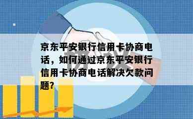 京东平安银行信用卡协商电话，如何通过京东平安银行信用卡协商电话解决欠款问题？