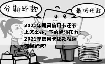 2021年期间信用卡还不上怎么办，下的经济压力：2021年信用卡还款难题如何解决？