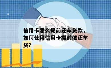 信用卡怎么提前还车贷款，如何使用信用卡提前偿还车贷？