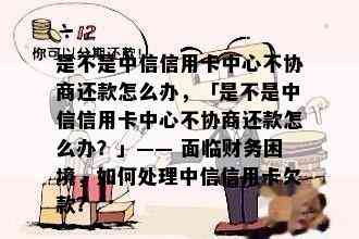 是不是中信信用卡中心不协商还款怎么办，「是不是中信信用卡中心不协商还款怎么办？」—— 面临财务困境，如何处理中信信用卡欠款？