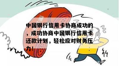 中国银行信用卡协商成功的，成功协商中国银行信用卡还款计划，轻松应对财务压力！