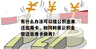 有什么办法可以提公积金来还信用卡，如何利用公积金偿还信用卡债务？