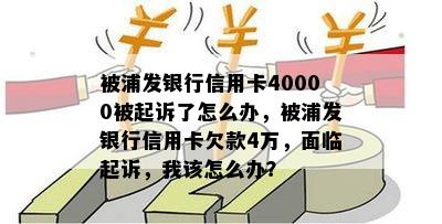 被浦发银行信用卡40000被起诉了怎么办，被浦发银行信用卡欠款4万，面临起诉，我该怎么办？