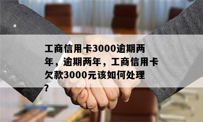 工商信用卡3000逾期两年，逾期两年，工商信用卡欠款3000元该如何处理？