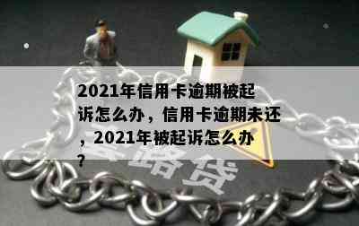 2021年信用卡逾期被起诉怎么办，信用卡逾期未还，2021年被起诉怎么办？