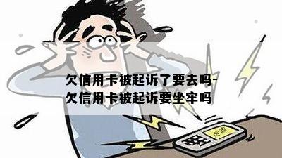 欠信用卡被起诉了要去吗-欠信用卡被起诉要坐牢吗