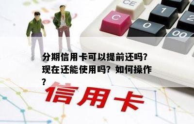 分期信用卡可以提前还吗？现在还能使用吗？如何操作？