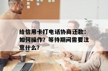 给信用卡打电话协商还款：如何操作？等待期间需要注意什么？