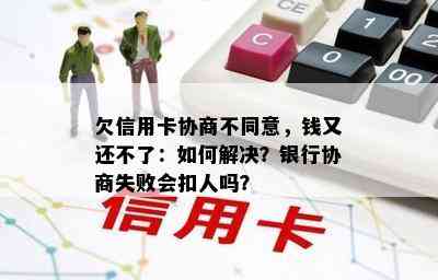 欠信用卡协商不同意，钱又还不了：如何解决？银行协商失败会扣人吗？