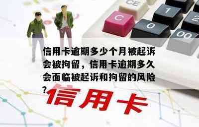 信用卡逾期多少个月被起诉会被拘留，信用卡逾期多久会面临被起诉和拘留的风险？