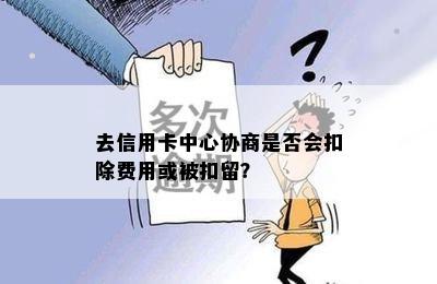 去信用卡中心协商是否会扣除费用或被扣留？