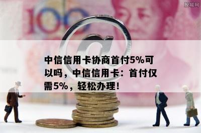 中信信用卡协商首付5%可以吗，中信信用卡：首付仅需5%，轻松办理！