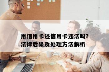 用信用卡还信用卡违法吗？法律后果及处理方法解析