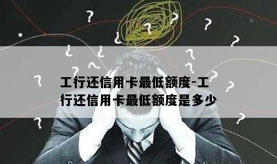 工行还信用卡更低额度-工行还信用卡更低额度是多少