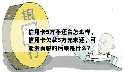 信用卡5万不还会怎么样，信用卡欠款5万元未还，可能会面临的后果是什么？