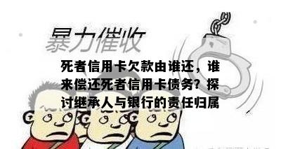 死者信用卡欠款由谁还，谁来偿还死者信用卡债务？探讨继承人与银行的责任归属