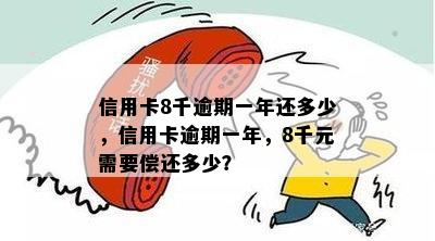 信用卡8千逾期一年还多少，信用卡逾期一年，8千元需要偿还多少？