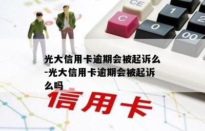 光大信用卡逾期会被起诉么-光大信用卡逾期会被起诉么吗