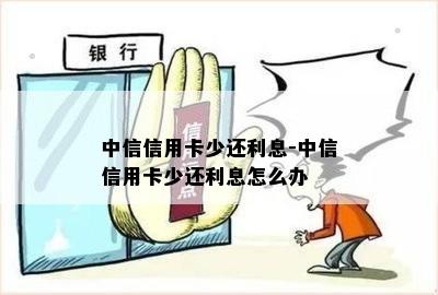 中信信用卡少还利息-中信信用卡少还利息怎么办